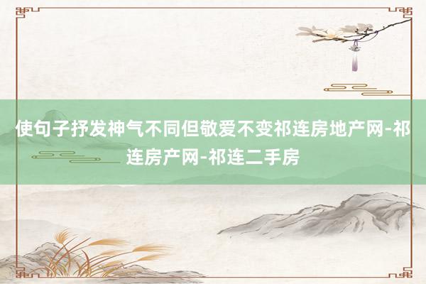 使句子抒发神气不同但敬爱不变祁连房地产网-祁连房产网-祁连二手房