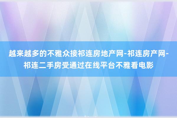 越来越多的不雅众接祁连房地产网-祁连房产网-祁连二手房受通过在线平台不雅看电影
