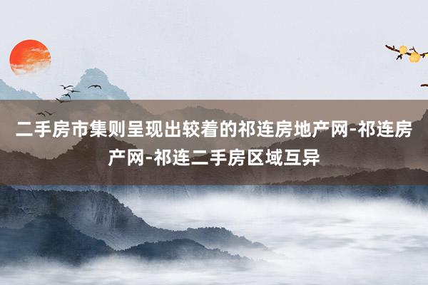 二手房市集则呈现出较着的祁连房地产网-祁连房产网-祁连二手房区域互异